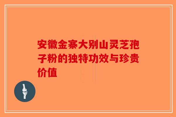 安徽金寨大别山灵芝孢子粉的独特功效与珍贵价值