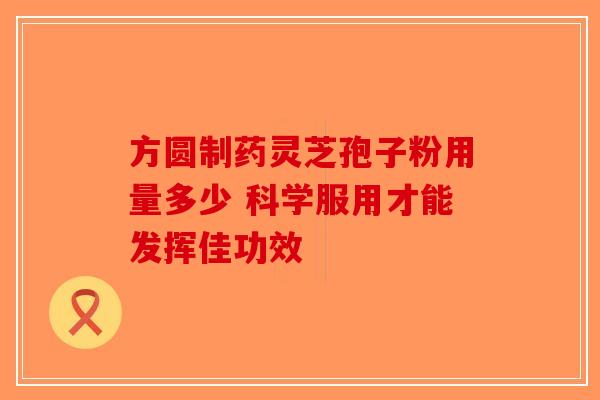 方圆制药灵芝孢子粉用量多少 科学服用才能发挥佳功效