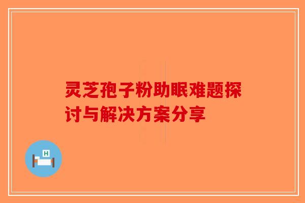 灵芝孢子粉助眠难题探讨与解决方案分享
