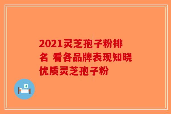 2021灵芝孢子粉排名 看各品牌表现知晓优质灵芝孢子粉