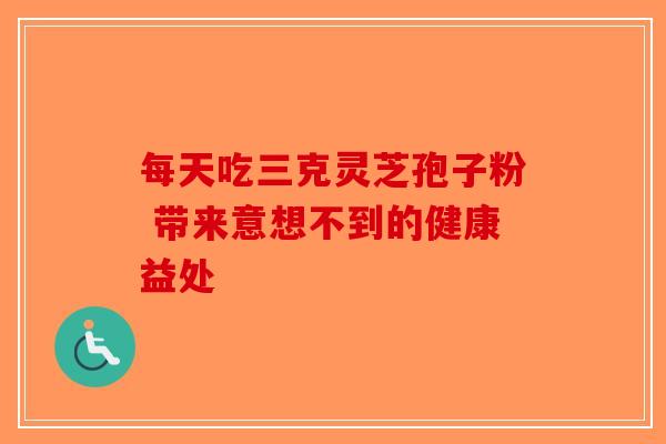 每天吃三克灵芝孢子粉 带来意想不到的健康益处 每天吃三克灵芝孢子粉 带来意想不到的健康益处