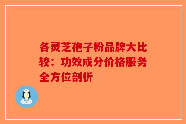 各灵芝孢子粉品牌大比较：功效成分价格服务全方位剖析