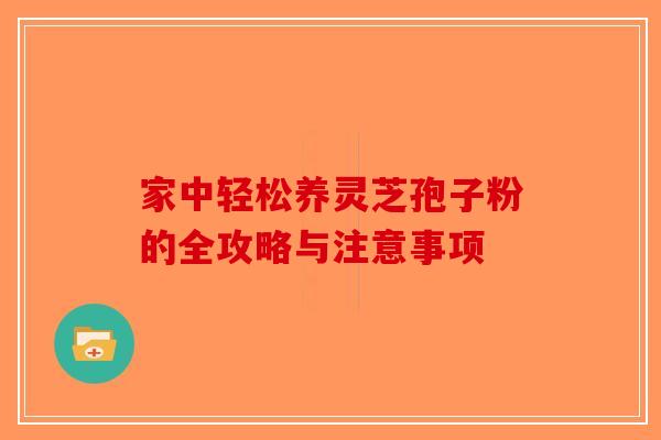 家中轻松养灵芝孢子粉的全攻略与注意事项