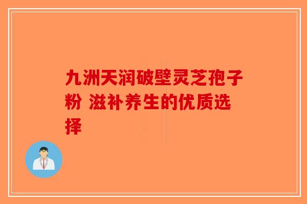 九洲天润破壁灵芝孢子粉 滋补养生的优质选择 九洲天润破壁灵芝孢子粉 滋补养生的优质选择