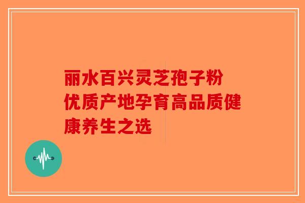 丽水百兴灵芝孢子粉 优质产地孕育高品质健康养生之选
