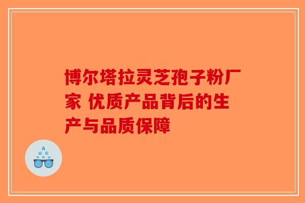 博尔塔拉灵芝孢子粉厂家 优质产品背后的生产与品质保障