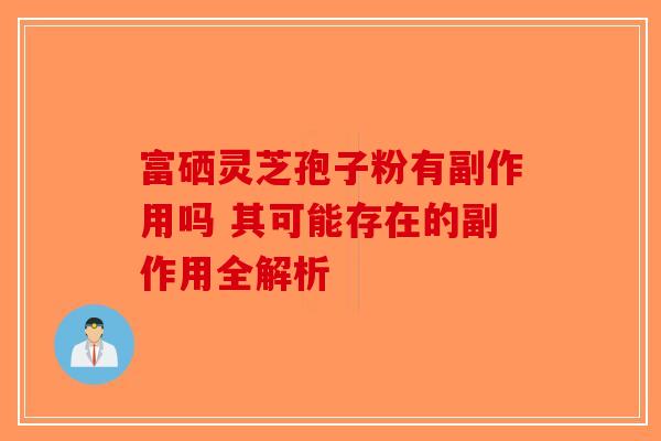 富硒灵芝孢子粉有副作用吗 其可能存在的副作用全解析