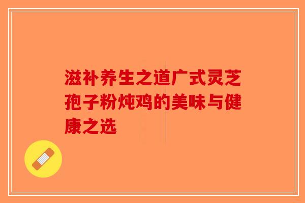 滋补养生之道广式灵芝孢子粉炖鸡的美味与健康之选