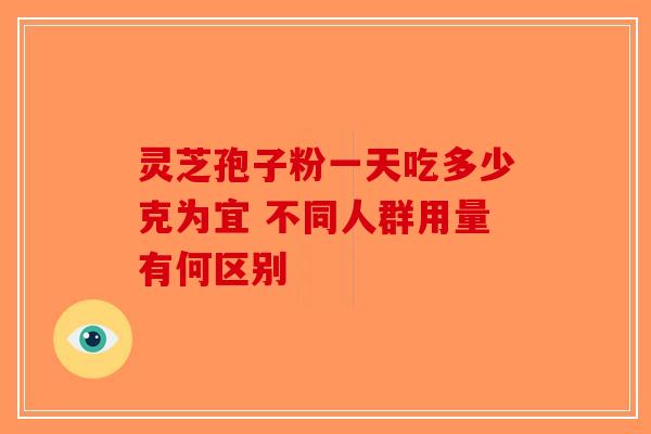 灵芝孢子粉一天吃多少克为宜 不同人群用量有何区别 灵芝孢子粉一天吃多少克为宜 不同人群用量有何区别