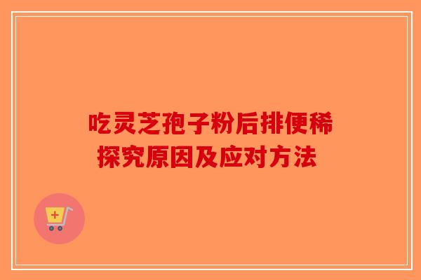 吃灵芝孢子粉后排便稀 探究原因及应对方法