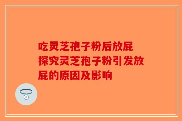 吃灵芝孢子粉后放屁 探究灵芝孢子粉引发放屁的原因及影响