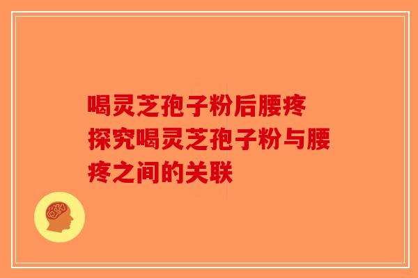 喝灵芝孢子粉后腰疼 探究喝灵芝孢子粉与腰疼之间的关联