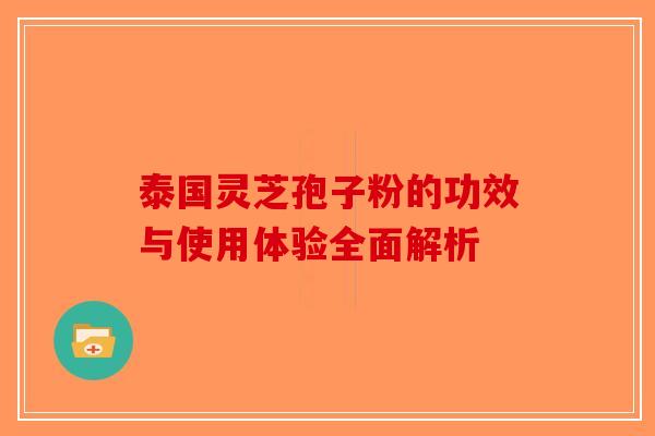 泰国灵芝孢子粉的功效与使用体验全面解析 泰国灵芝孢子粉的功效与使用体验全面解析