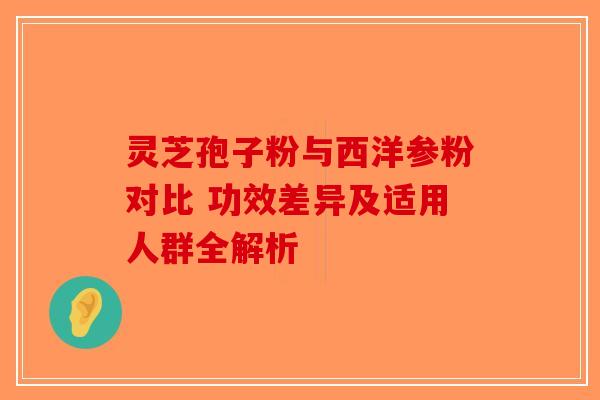 灵芝孢子粉与西洋参粉对比 功效差异及适用人群全解析