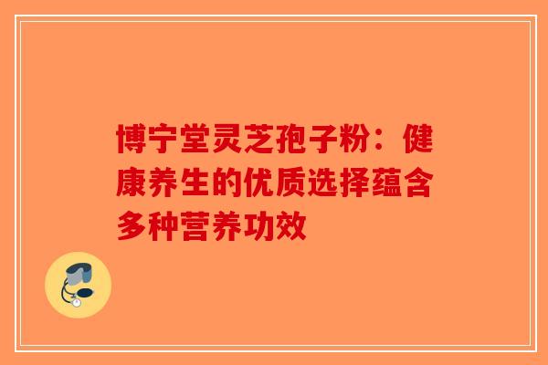 博宁堂灵芝孢子粉：健康养生的优质选择蕴含多种营养功效
