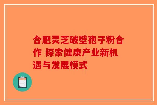 合肥灵芝破壁孢子粉合作 探索健康产业新机遇与发展模式