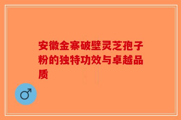 安徽金寨破壁灵芝孢子粉的独特功效与卓越品质 安徽金寨破壁灵芝孢子粉的独特功效与卓越品质