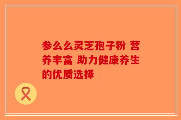 参么么灵芝孢子粉 营养丰富 助力健康养生的优质选择