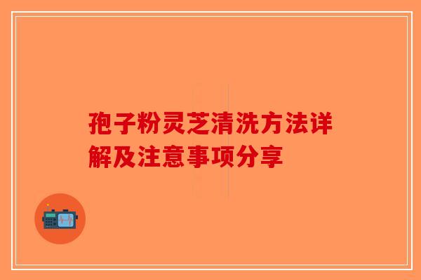 孢子粉灵芝清洗方法详解及注意事项分享