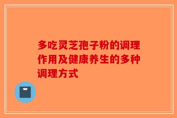多吃灵芝孢子粉的调理作用及健康养生的多种调理方式 多吃灵芝孢子粉的调理作用及健康养生的多种调理方式