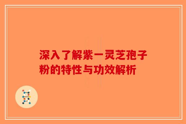 深入了解紫一灵芝孢子粉的特性与功效解析
