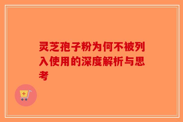 灵芝孢子粉为何不被列入使用的深度解析与思考