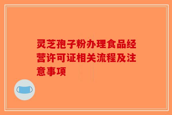 灵芝孢子粉办理食品经营许可证相关流程及注意事项 灵芝孢子粉办理食品经营许可证相关流程及注意事项
