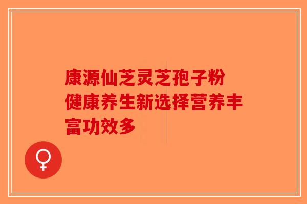 康源仙芝灵芝孢子粉 健康养生新选择营养丰富功效多 康源仙芝灵芝孢子粉 健康养生新选择营养丰富功效多