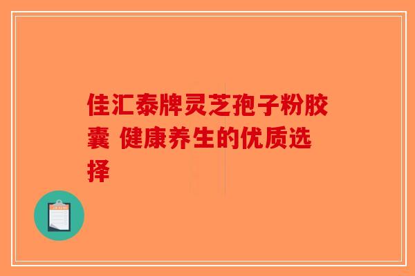 佳汇泰牌灵芝孢子粉胶囊 健康养生的优质选择 佳汇泰牌灵芝孢子粉胶囊 健康养生的优质选择