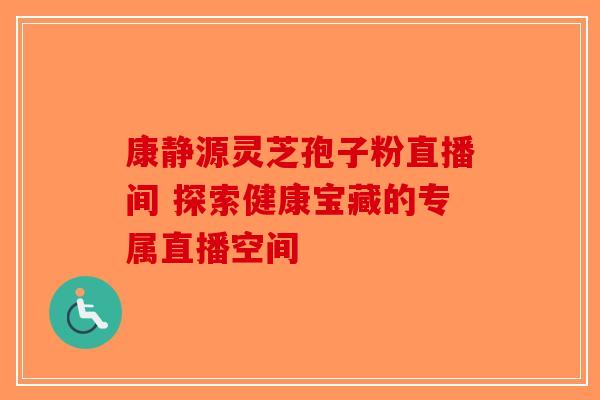 康静源灵芝孢子粉直播间 探索健康宝藏的专属直播空间