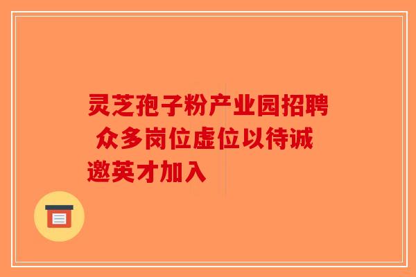 灵芝孢子粉产业园招聘 众多岗位虚位以待诚邀英才加入 灵芝孢子粉产业园招聘 众多岗位虚位以待诚邀英才加入