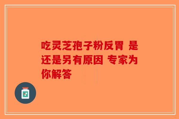 吃灵芝孢子粉反胃 是还是另有原因 专家为你解答