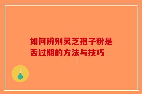 如何辨别灵芝孢子粉是否过期的方法与技巧