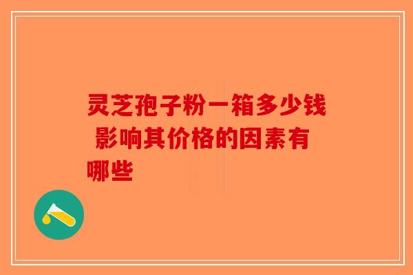 灵芝孢子粉一箱多少钱 影响其价格的因素有哪些 灵芝孢子粉一箱多少钱 影响其价格的因素有哪些