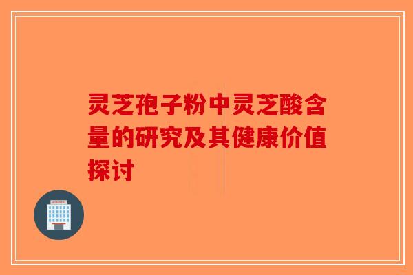 灵芝孢子粉中灵芝酸含量的研究及其健康价值探讨