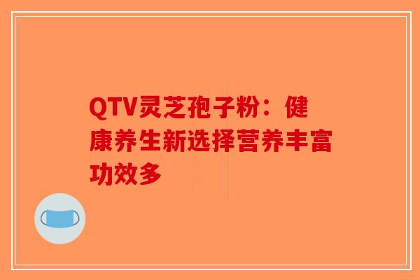 QTV灵芝孢子粉:健康养生新选择营养丰富功效多 QTV灵芝孢子粉:健康养生新选择营养丰富功效多