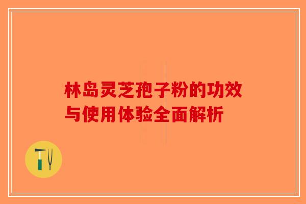 林岛灵芝孢子粉的功效与使用体验全面解析 林岛灵芝孢子粉的功效与使用体验全面解析