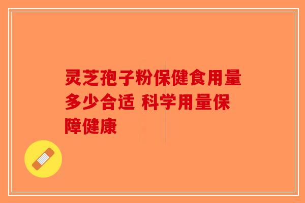 灵芝孢子粉保健食用量多少合适 科学用量保障健康 灵芝孢子粉保健食用量多少合适 科学用量保障健康