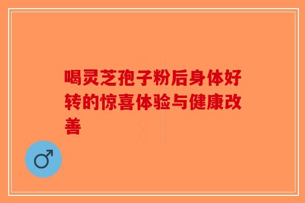 喝灵芝孢子粉后身体好转的惊喜体验与健康改善 喝灵芝孢子粉后身体好转的惊喜体验与健康改善