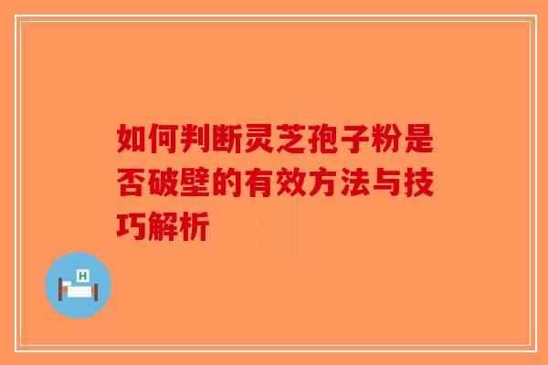 如何判断灵芝孢子粉是否破壁的有效方法与技巧解析 如何判断灵芝孢子粉是否破壁的有效方法与技巧解析
