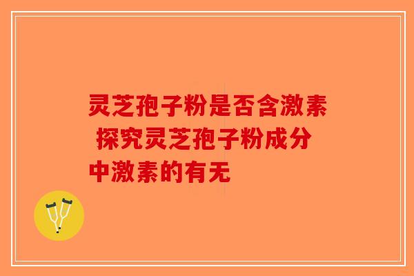 灵芝孢子粉是否含激素 探究灵芝孢子粉成分中激素的有无