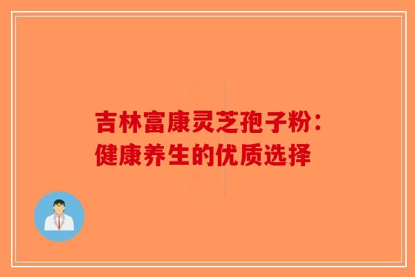 吉林富康灵芝孢子粉：健康养生的优质选择