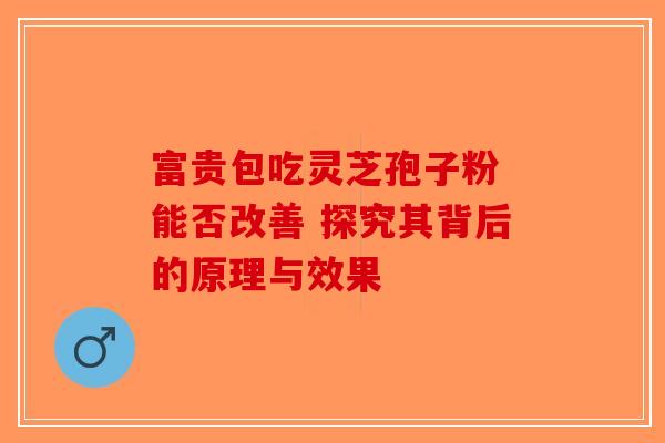 富贵包吃灵芝孢子粉 能否改善 探究其背后的原理与效果