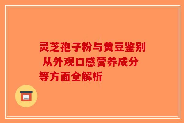 灵芝孢子粉与黄豆鉴别 从外观口感营养成分等方面全解析