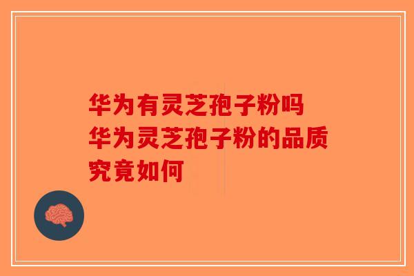 华为有灵芝孢子粉吗 华为灵芝孢子粉的品质究竟如何 华为有灵芝孢子粉吗 华为灵芝孢子粉的品质究竟如何