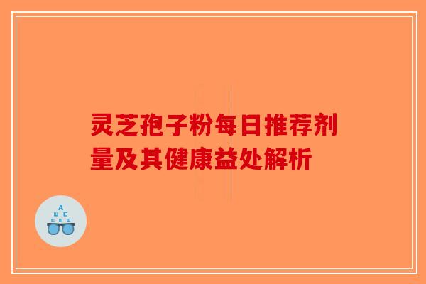 灵芝孢子粉每日推荐剂量及其健康益处解析
