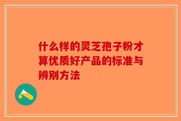 什么样的灵芝孢子粉才算优质好产品的标准与辨别方法
