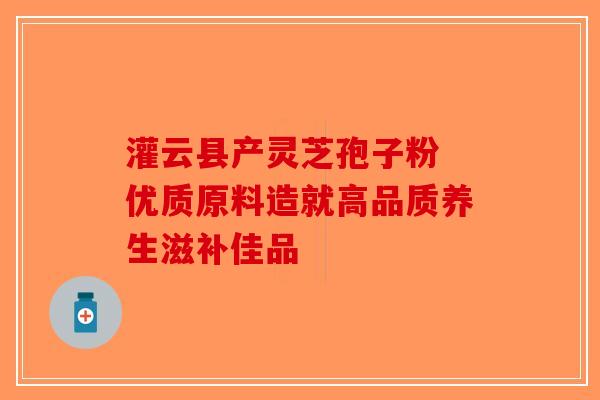灌云县产灵芝孢子粉 优质原料造就高品质养生滋补佳品