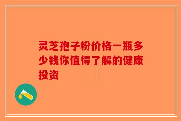 灵芝孢子粉价格一瓶多少钱你值得了解的健康投资