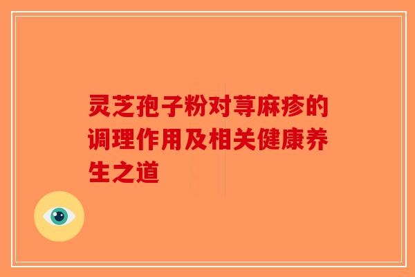 灵芝孢子粉对荨麻疹的调理作用及相关健康养生之道
